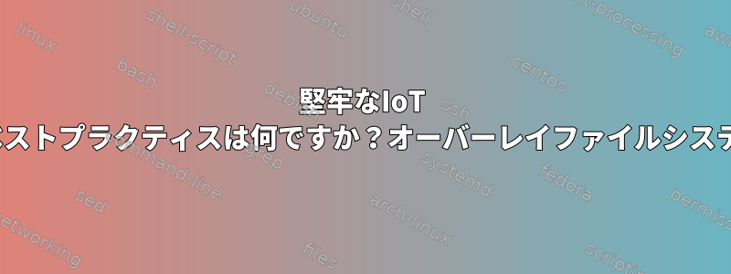 堅牢なIoT Linuxデバイスを構成するためのベストプラクティスは何ですか？オーバーレイファイルシステムを使用する必要がありますか？