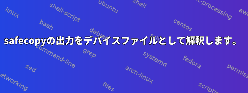 safecopyの出力をデバイスファイルとして解釈します。