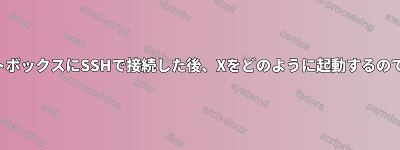 リモートボックスにSSHで接続した後、Xをどのように起動するのですか？