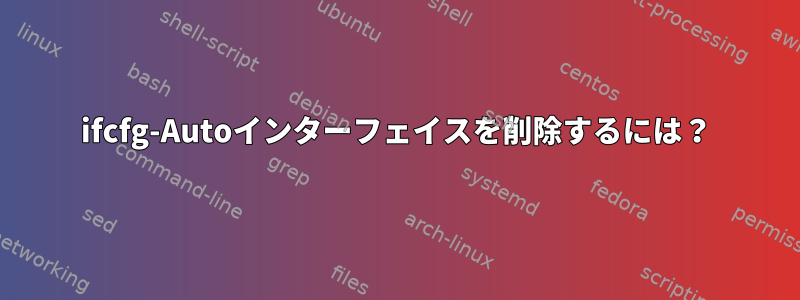 ifcfg-Autoインターフェイスを削除するには？