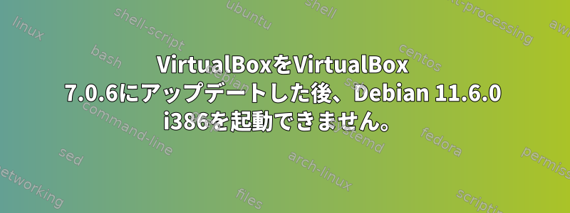 VirtualBoxをVirtualBox 7.0.6にアップデートした後、Debian 11.6.0 i386を起動できません。