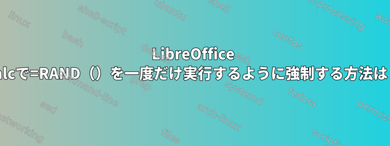 LibreOffice Calcで=RAND（）を一度だけ実行するように強制する方法は？