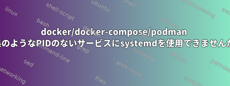 docker/docker-compose/podman 結果のようなPIDのないサービスにsystemdを使用できませんか？