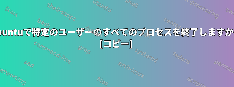 Ubuntuで特定のユーザーのすべてのプロセスを終了しますか？ [コピー]