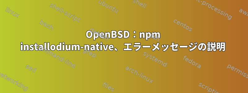 OpenBSD：npm installodium-native、エラーメッセージの説明