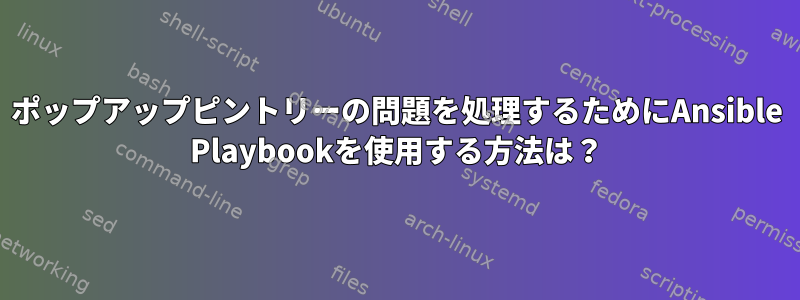 ポップアップピントリーの問題を処理するためにAnsible Playbookを使用する方法は？