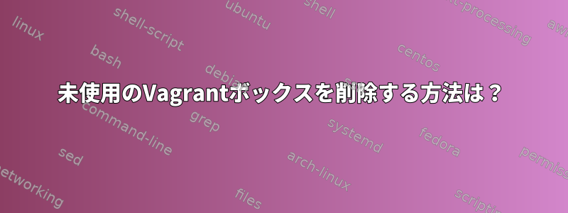 未使用のVagrantボックスを削除する方法は？