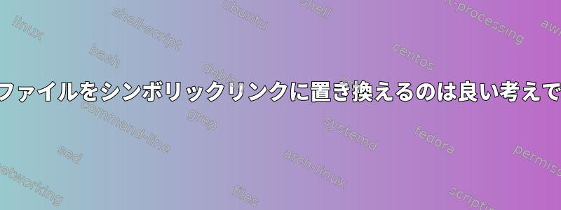 などのファイルをシンボリックリンクに置き換えるのは良い考えですか？