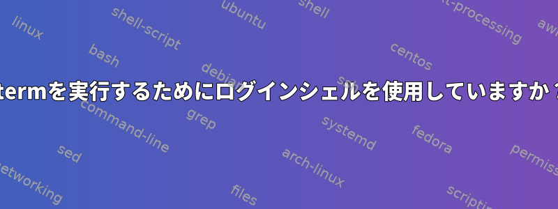 xtermを実行するためにログインシェルを使用していますか？