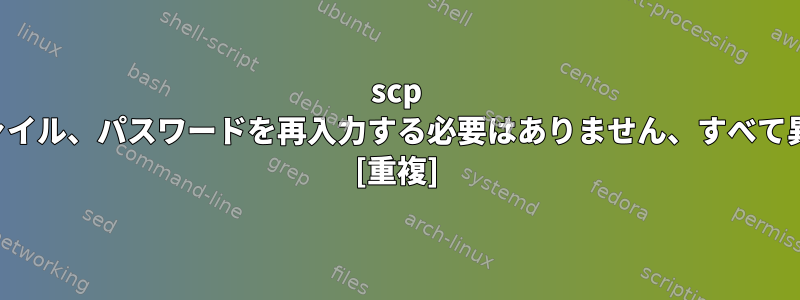 scp 多くのファイル、パスワードを再入力する必要はありません、すべて異なるパス [重複]