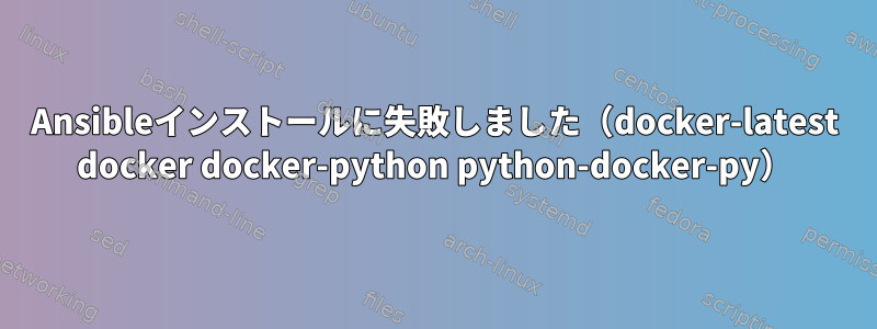 Ansibleインストールに失敗しました（docker-latest docker docker-python python-docker-py）