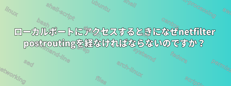 ローカルポートにアクセスするときになぜnetfilter postroutingを経なければならないのですか？