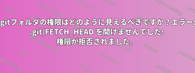 .gitフォルダの権限はどのように見えるべきですか？エラー: .git/FETCH_HEAD を開けませんでした: 権限が拒否されました。