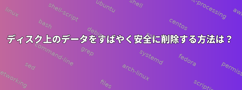 ディスク上のデータをすばやく安全に削除する方法は？