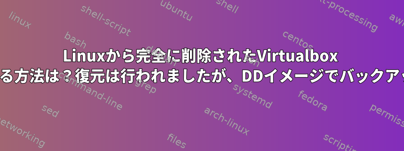 Linuxから完全に削除されたVirtualbox Linux.VDIを回復する方法は？復元は行われましたが、DDイメージでバックアップはありません。