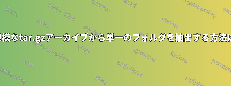 大規模なtar.gzアーカイブから単一のフォルダを抽出する方法は？