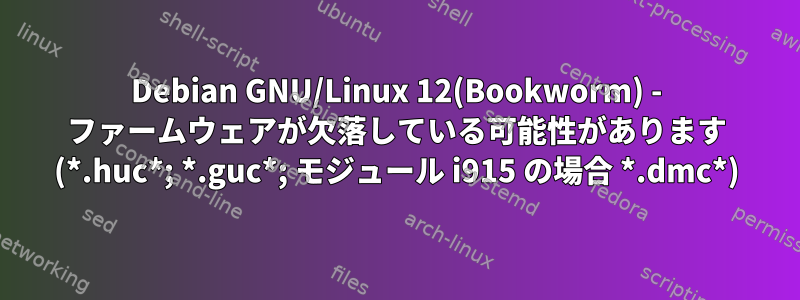 Debian GNU/Linux 12(Bookworm) - ファームウェアが欠落している可能性があります (*.huc*; *.guc*; モジュール i915 の場合 *.dmc*)