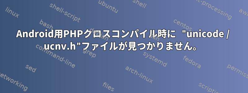 Android用PHPクロスコンパイル時に "unicode / ucnv.h"ファイルが見つかりません。