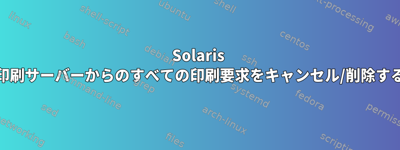 Solaris 10で印刷サーバーからのすべての印刷要求をキャンセル/削除する方法