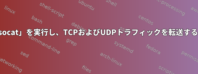 複数の「socat」を実行し、TCPおよびUDPトラフィックを転送する方法は？