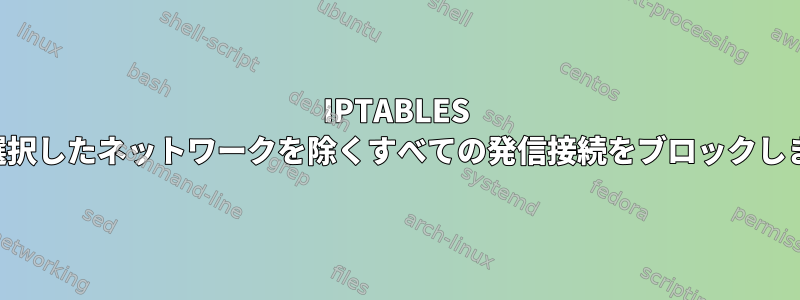 IPTABLES は、選択したネットワークを除くすべての発信接続をブロックします。