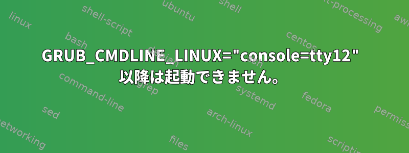 GRUB_CMDLINE_LINUX="console=tty12" 以降は起動できません。