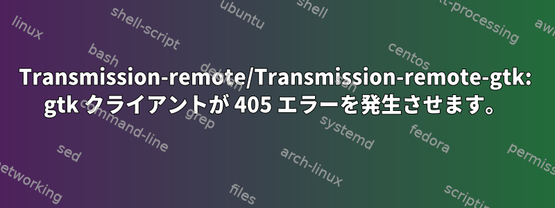 Transmission-remote/Transmission-remote-gtk: gtk クライアントが 405 エラーを発生させます。