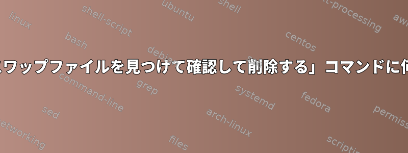 「すべてのvimスワップファイルを見つけて確認して削除する」コマンドに何がありますか？