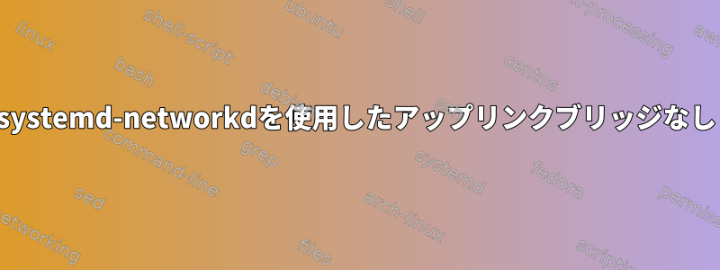 systemd-networkdを使用したアップリンクブリッジなし