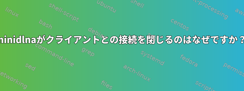 minidlnaがクライアントとの接続を閉じるのはなぜですか？