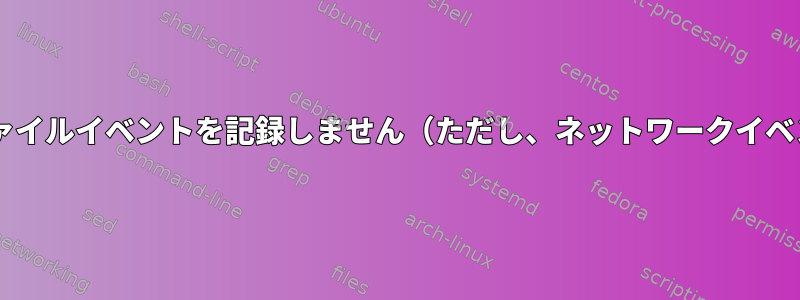 Fedoraでは、監査はファイルイベントを記録しません（ただし、ネットワークイベントでは機能します）。