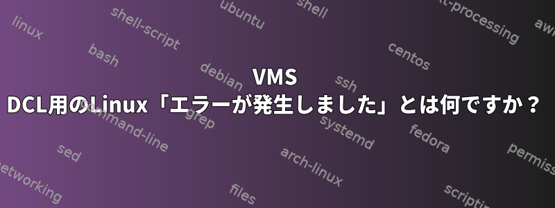 VMS DCL用のLinux「エラーが発生しました」とは何ですか？