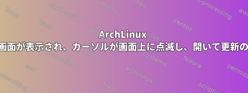 ArchLinux を起動すると、黒い画面が表示され、カーソルが画面上に点滅し、開いて更新の失敗後に閉じます。