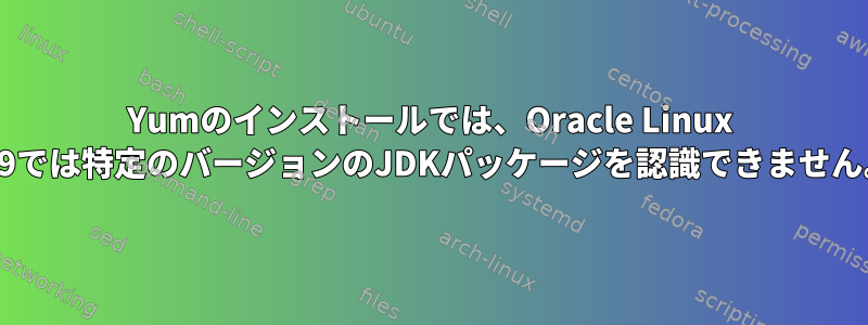 Yumのインストールでは、Oracle Linux 7.9では特定のバージョンのJDKパッケージを認識できません。