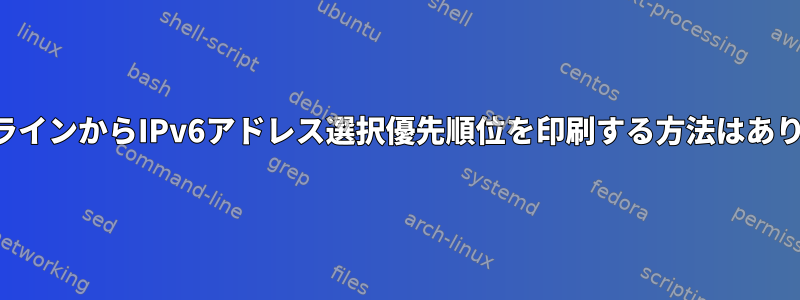 コマンドラインからIPv6アドレス選択優先順位を印刷する方法はありますか？