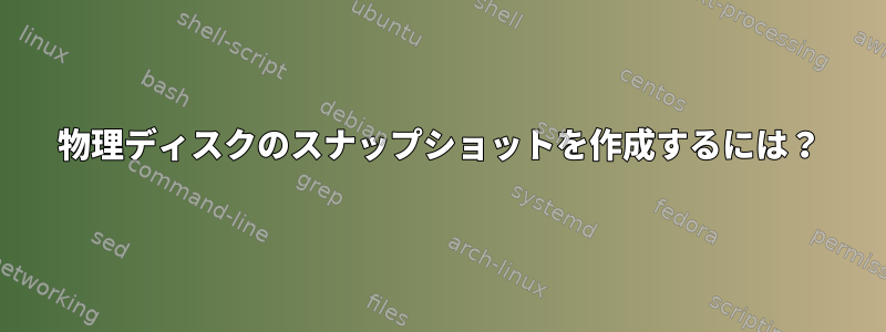 物理ディスクのスナップショットを作成するには？