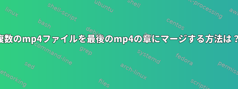 複数のmp4ファイルを最後のmp4の章にマージする方法は？