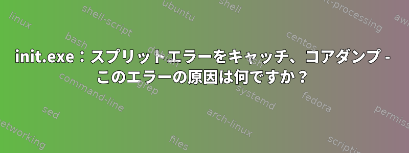 init.exe：スプリットエラーをキャッチ、コアダンプ - このエラーの原因は何ですか？