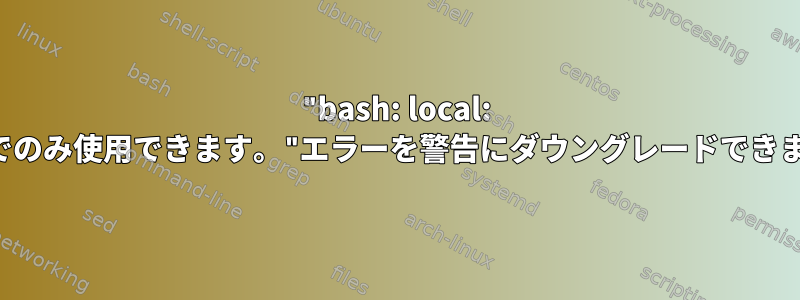 "bash: local: 関数内でのみ使用できます。"エラーを警告にダウングレードできますか？