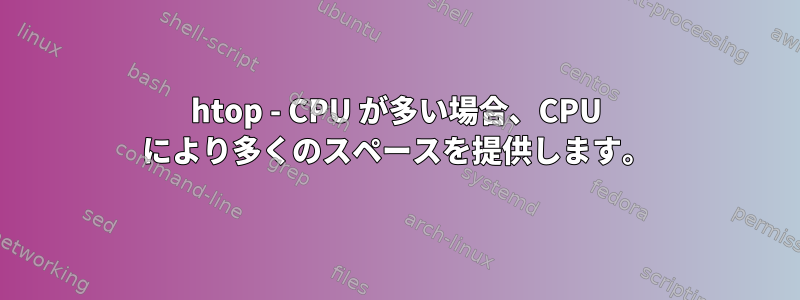 htop - CPU が多い場合、CPU により多くのスペースを提供します。