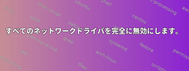 すべてのネットワークドライバを完全に無効にします。