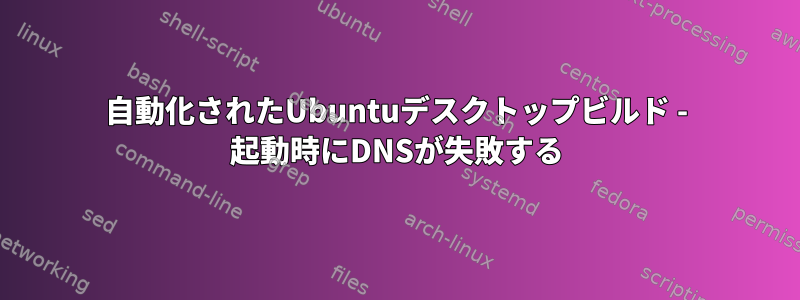 自動化されたUbuntuデスクトップビルド - 起動時にDNSが失敗する