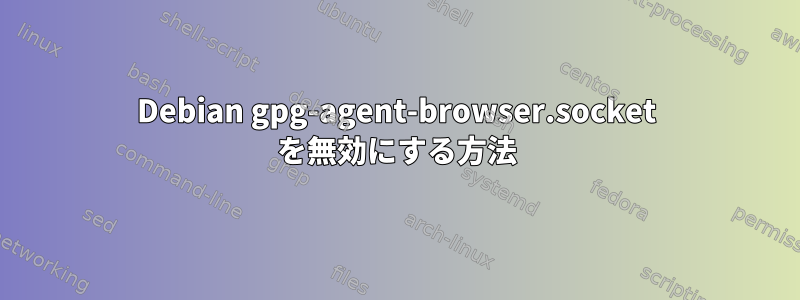 Debian gpg-agent-browser.socket を無効にする方法