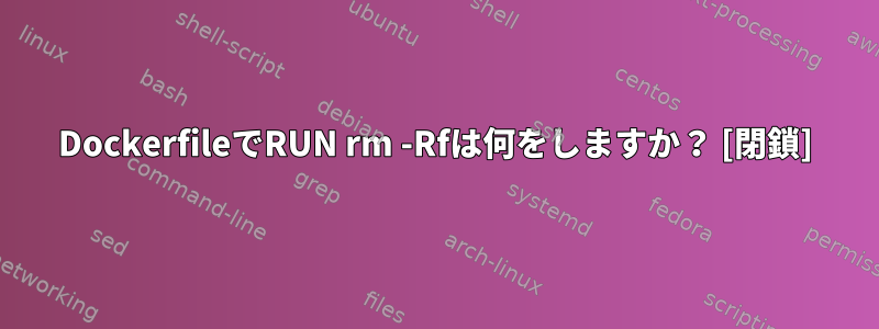 DockerfileでRUN rm -Rfは何をしますか？ [閉鎖]