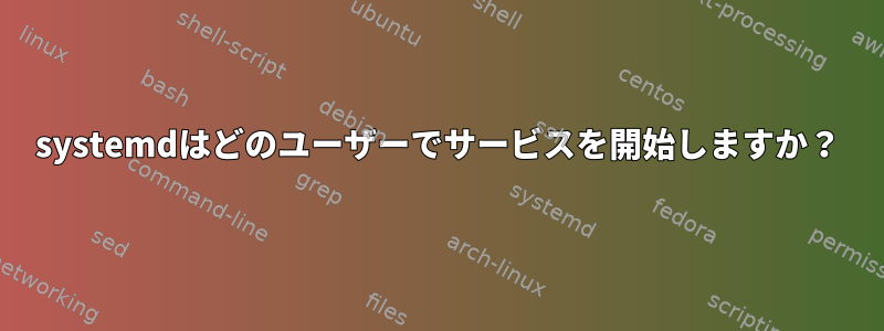 systemdはどのユーザーでサービスを開始しますか？