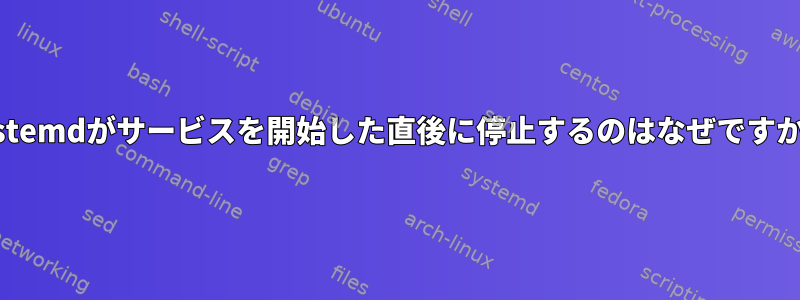 systemdがサービスを開始した直後に停止するのはなぜですか？