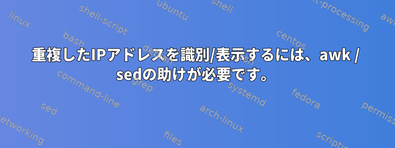 重複したIPアドレスを識別/表示するには、awk / sedの助けが必要です。