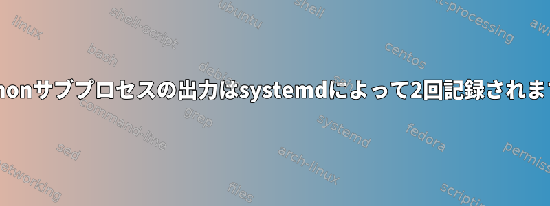 Pythonサブプロセスの出力はsystemdによって2回記録されます。