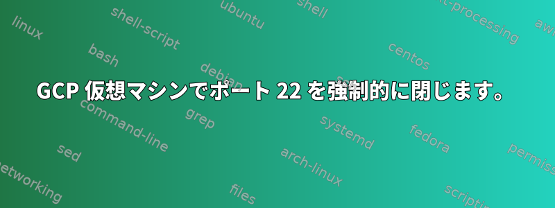 GCP 仮想マシンでポート 22 を強制的に閉じます。