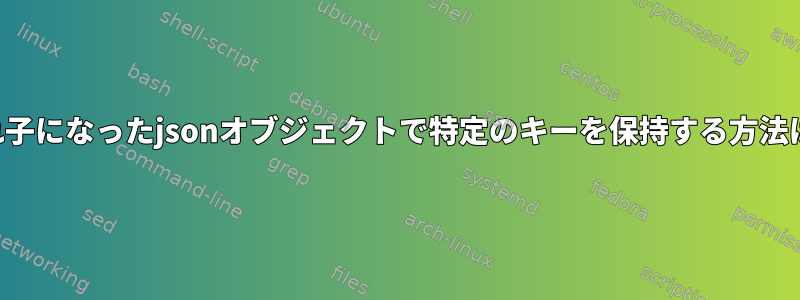 入れ子になったjsonオブジェクトで特定のキーを保持する方法は？